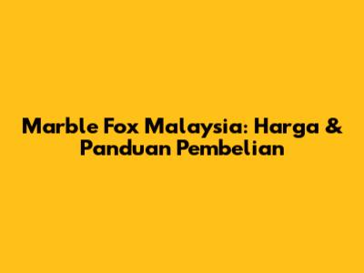 Marble Fox Malaysia: Harga & Panduan Pembelian