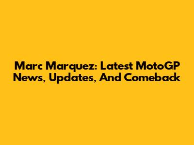 Marc Marquez: Latest MotoGP News, Updates, And Comeback