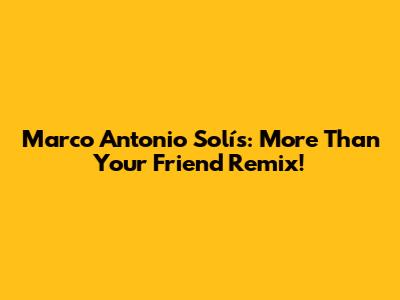 Marco Antonio Solís: More Than Your Friend Remix!