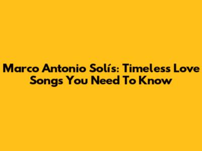 Marco Antonio Solís: Timeless Love Songs You Need To Know