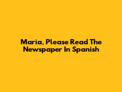 Maria, Please Read The Newspaper In Spanish