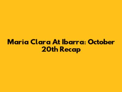 Maria Clara At Ibarra: October 20th Recap