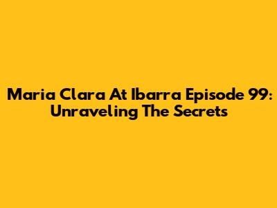 Maria Clara At Ibarra Episode 99: Unraveling The Secrets