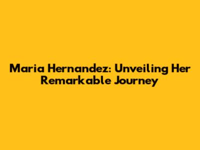 Maria Hernandez: Unveiling Her Remarkable Journey