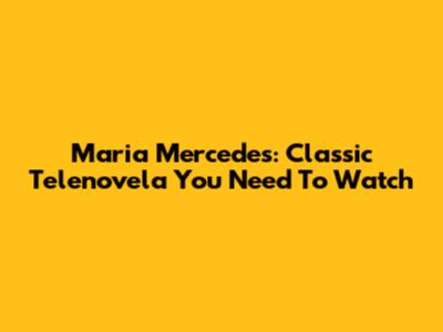 Maria Mercedes: Classic Telenovela You Need To Watch