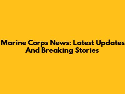 Marine Corps News: Latest Updates And Breaking Stories