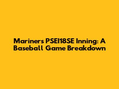 Mariners' PSEI18SE Inning: A Baseball Game Breakdown
