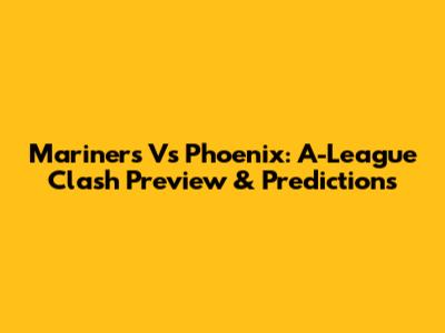 Mariners Vs Phoenix: A-League Clash Preview & Predictions