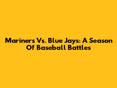 Mariners Vs. Blue Jays: A Season Of Baseball Battles