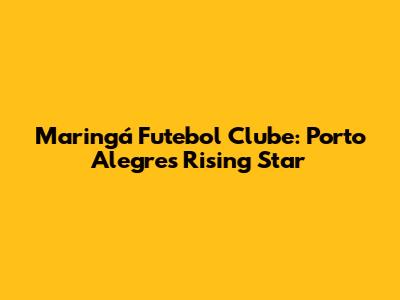 Maringá Futebol Clube: Porto Alegre's Rising Star