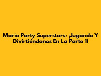 Mario Party Superstars: ¡Jugando Y Divirtiéndonos En La Parte 1!