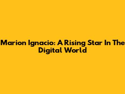 Marion Ignacio: A Rising Star In The Digital World