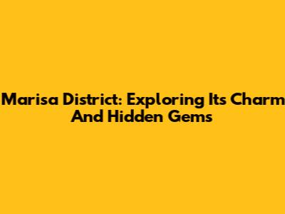 Marisa District: Exploring Its Charm And Hidden Gems