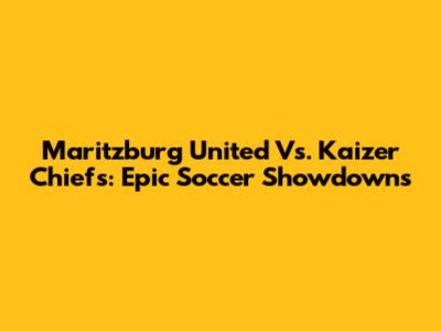 Maritzburg United Vs. Kaizer Chiefs: Epic Soccer Showdowns