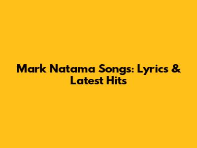 Mark Natama Songs: Lyrics & Latest Hits