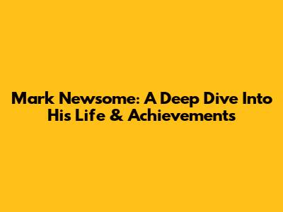 Mark Newsome: A Deep Dive Into His Life & Achievements