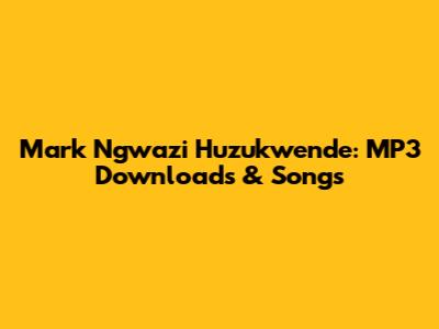 Mark Ngwazi Huzukwende: MP3 Downloads & Songs