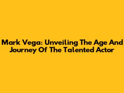 Mark Vega: Unveiling The Age And Journey Of The Talented Actor