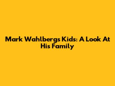 Mark Wahlberg's Kids: A Look At His Family