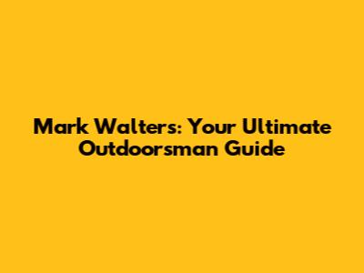 Mark Walters: Your Ultimate Outdoorsman Guide