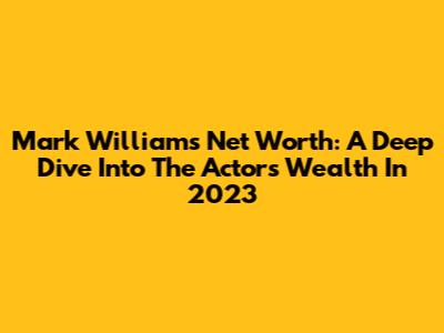 Mark Williams' Net Worth: A Deep Dive Into The Actor's Wealth In 2023