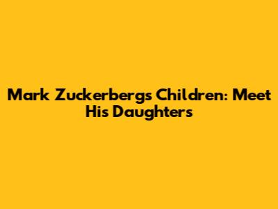 Mark Zuckerberg's Children: Meet His Daughters