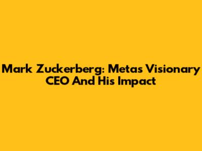 Mark Zuckerberg: Meta's Visionary CEO And His Impact