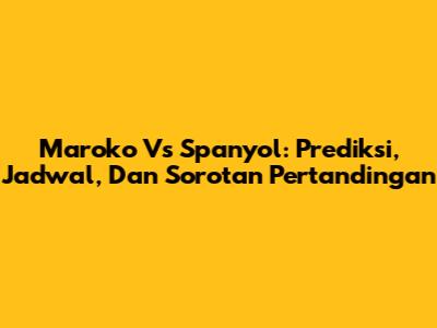 Maroko Vs Spanyol: Prediksi, Jadwal, Dan Sorotan Pertandingan