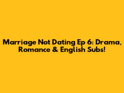 Marriage Not Dating Ep 6: Drama, Romance & English Subs!