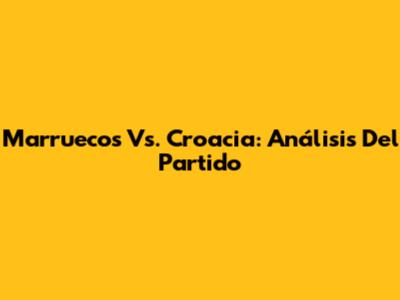 Marruecos Vs. Croacia: Análisis Del Partido