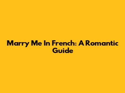 Marry Me In French: A Romantic Guide
