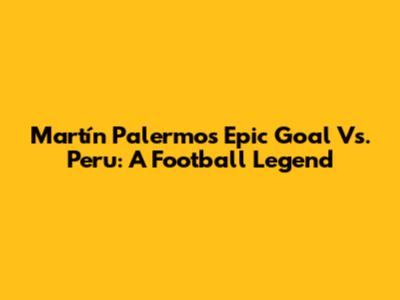 Martín Palermo's Epic Goal Vs. Peru: A Football Legend