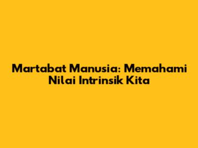 Martabat Manusia: Memahami Nilai Intrinsik Kita