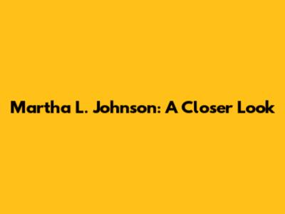 Martha L. Johnson: A Closer Look