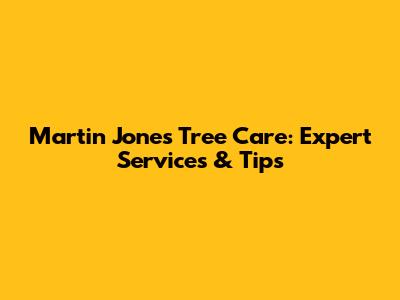 Martin Jones Tree Care: Expert Services & Tips