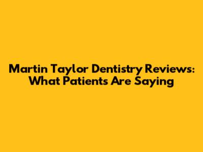 Martin Taylor Dentistry Reviews: What Patients Are Saying