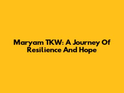 Maryam TKW: A Journey Of Resilience And Hope