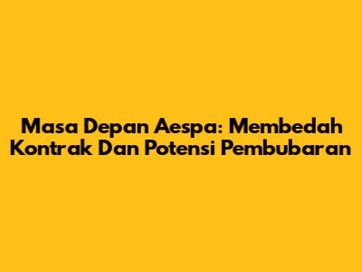 Masa Depan Aespa: Membedah Kontrak Dan Potensi Pembubaran