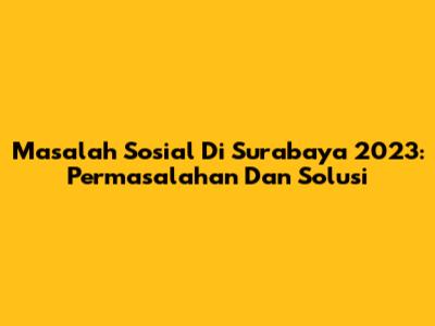 Masalah Sosial Di Surabaya 2023: Permasalahan Dan Solusi