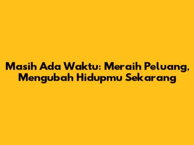 Masih Ada Waktu: Meraih Peluang, Mengubah Hidupmu Sekarang