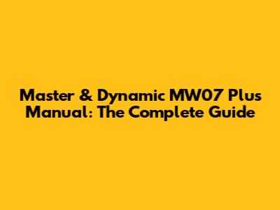 Master & Dynamic MW07 Plus Manual: The Complete Guide