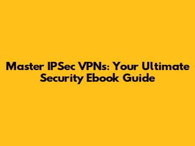 Master IPSec VPNs: Your Ultimate Security Ebook Guide