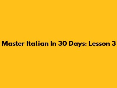 Master Italian In 30 Days: Lesson 3