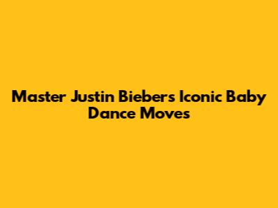 Master Justin Bieber's Iconic 'Baby' Dance Moves