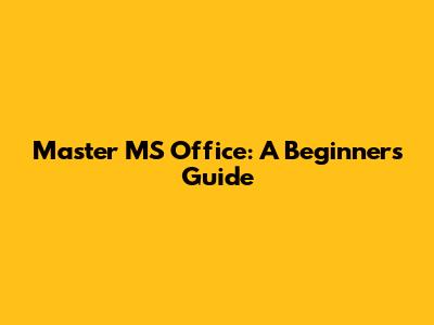 Master MS Office: A Beginner's Guide