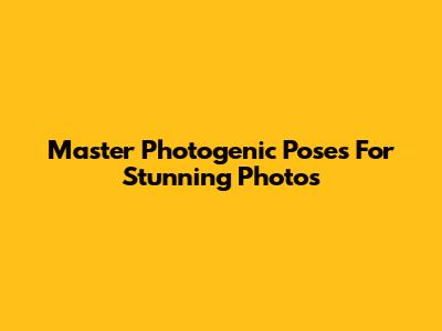 Master Photogenic Poses For Stunning Photos