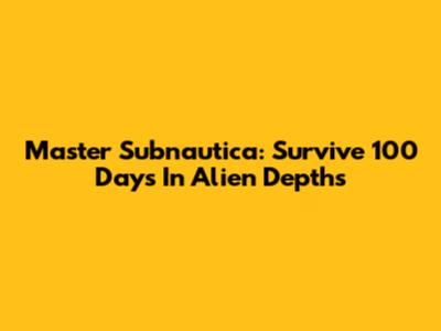 Master Subnautica: Survive 100 Days In Alien Depths