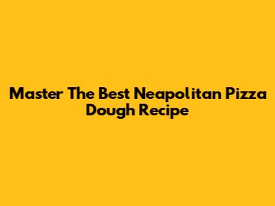 Master The Best Neapolitan Pizza Dough Recipe