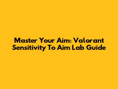 Master Your Aim: Valorant Sensitivity To Aim Lab Guide