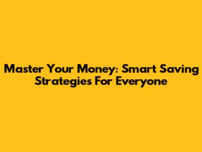 Master Your Money: Smart Saving Strategies For Everyone